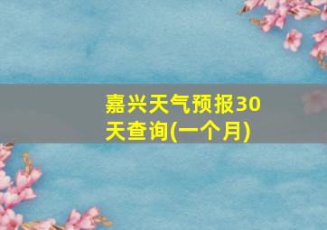 嘉兴天气预报30天查询(一个月)