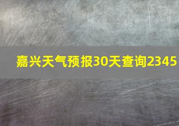 嘉兴天气预报30天查询2345