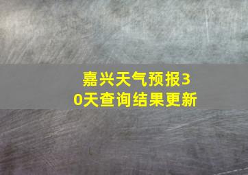 嘉兴天气预报30天查询结果更新