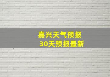 嘉兴天气预报30天预报最新