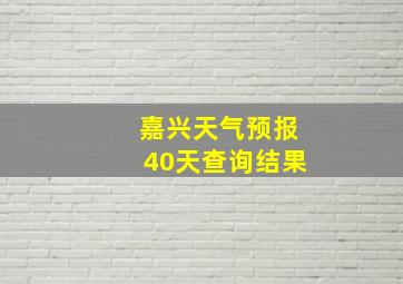 嘉兴天气预报40天查询结果