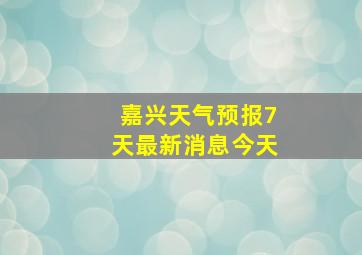 嘉兴天气预报7天最新消息今天