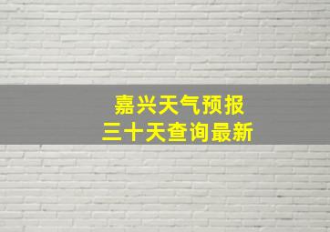 嘉兴天气预报三十天查询最新