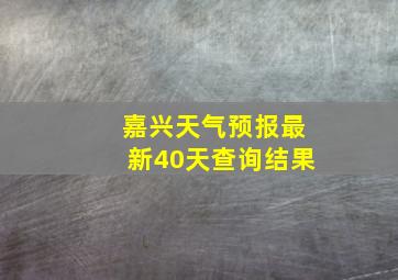 嘉兴天气预报最新40天查询结果