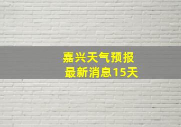 嘉兴天气预报最新消息15天