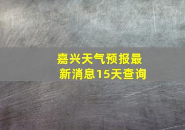 嘉兴天气预报最新消息15天查询