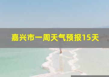 嘉兴市一周天气预报15天