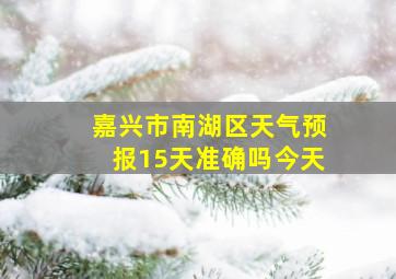 嘉兴市南湖区天气预报15天准确吗今天