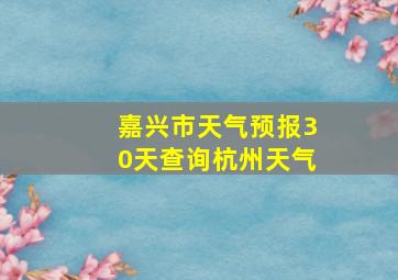 嘉兴市天气预报30天查询杭州天气