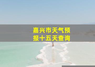 嘉兴市天气预报十五天查询