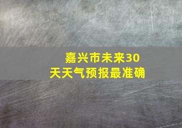 嘉兴市未来30天天气预报最准确