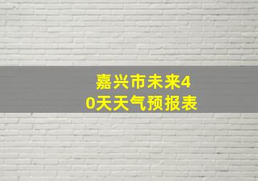 嘉兴市未来40天天气预报表