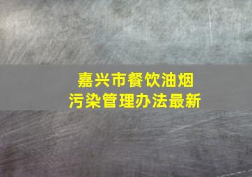 嘉兴市餐饮油烟污染管理办法最新