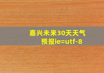 嘉兴未来30天天气预报ie=utf-8