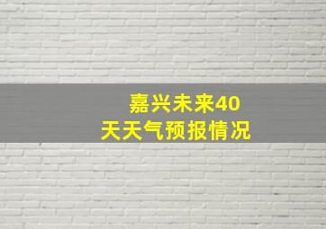 嘉兴未来40天天气预报情况