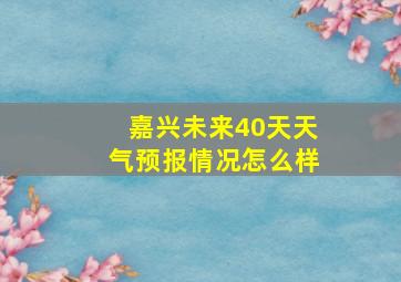 嘉兴未来40天天气预报情况怎么样