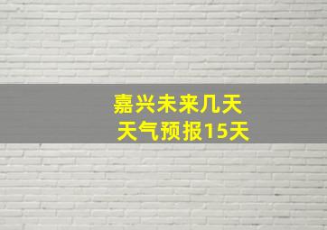 嘉兴未来几天天气预报15天