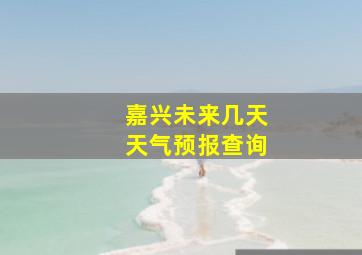 嘉兴未来几天天气预报查询