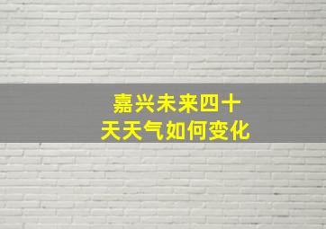 嘉兴未来四十天天气如何变化