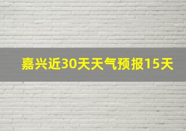 嘉兴近30天天气预报15天