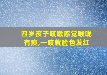 四岁孩子咳嗽感觉喉咙有痰,一咳就脸色发红