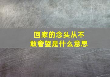 回家的念头从不敢奢望是什么意思