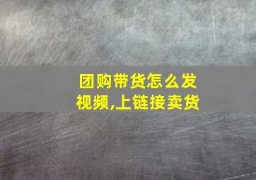 团购带货怎么发视频,上链接卖货