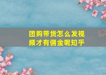 团购带货怎么发视频才有佣金呢知乎