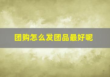 团购怎么发团品最好呢