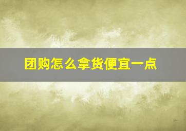 团购怎么拿货便宜一点