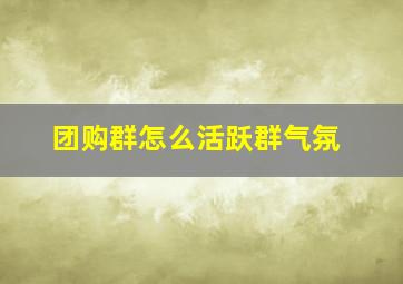 团购群怎么活跃群气氛