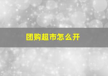 团购超市怎么开