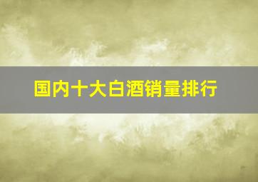 国内十大白酒销量排行