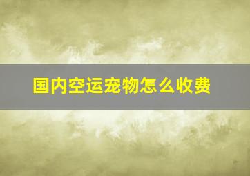 国内空运宠物怎么收费