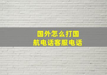 国外怎么打国航电话客服电话