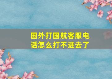 国外打国航客服电话怎么打不进去了