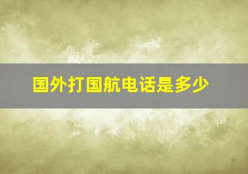 国外打国航电话是多少