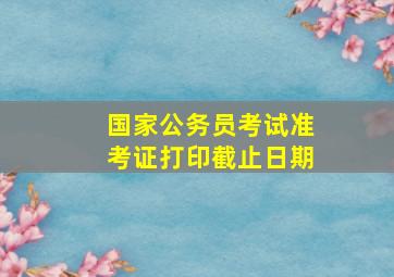 国家公务员考试准考证打印截止日期