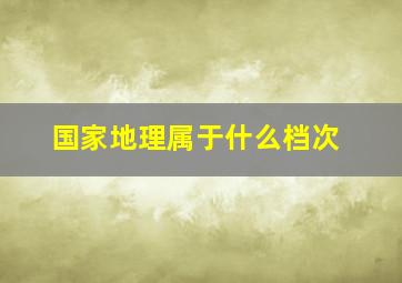 国家地理属于什么档次