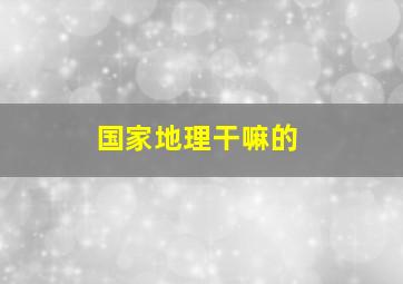 国家地理干嘛的