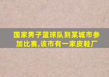 国家男子篮球队到某城市参加比赛,该市有一家皮鞋厂