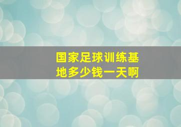 国家足球训练基地多少钱一天啊