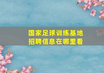 国家足球训练基地招聘信息在哪里看