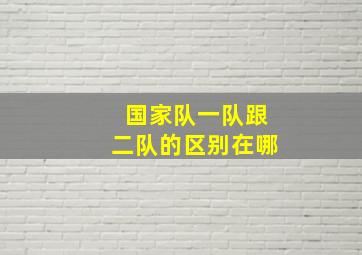 国家队一队跟二队的区别在哪