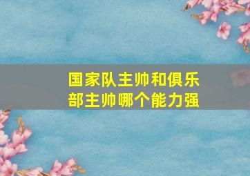 国家队主帅和俱乐部主帅哪个能力强