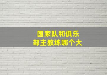 国家队和俱乐部主教练哪个大