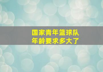 国家青年篮球队年龄要求多大了