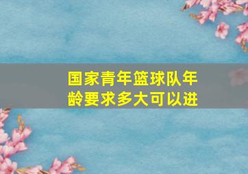 国家青年篮球队年龄要求多大可以进