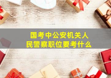 国考中公安机关人民警察职位要考什么