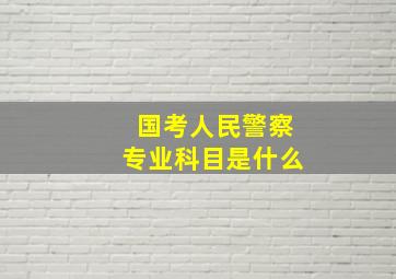 国考人民警察专业科目是什么